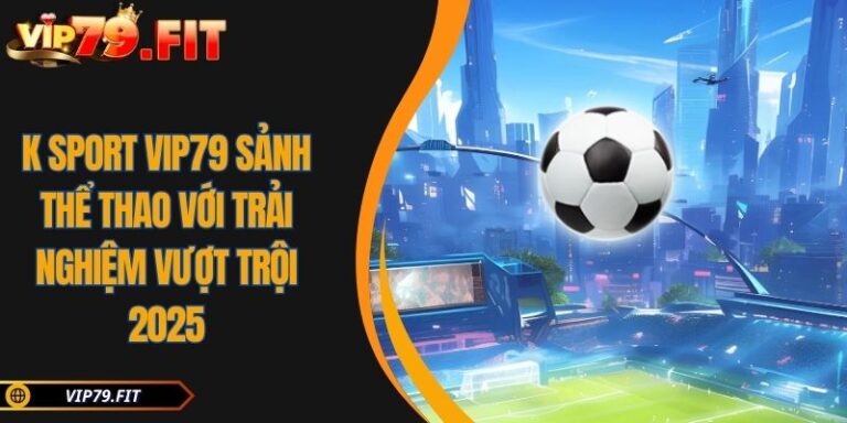 K Sport VIP79 Sảnh Thể Thao Với Trải Nghiệm Vượt Trội 2025 8 K Sport VIP79