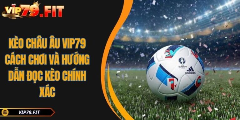 Kèo Châu Âu VIP79 Cách Chơi Và Hướng Dẫn Đọc Kèo Chính Xác 5 Kèo Châu Âu