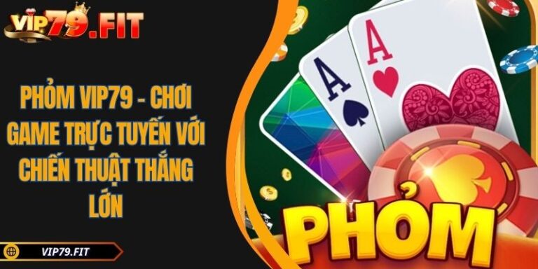 Phỏm VIP79 - Chơi Game Trực Tuyến Với Chiến Thuật Thắng Lớn 3 Phỏm VIP79