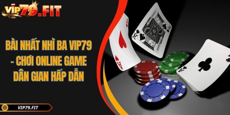 Bài Nhất Nhì Ba VIP79 - Chơi Online Game Dân Gian Hấp Dẫn 5 Bài Nhất Nhì Ba VIP79