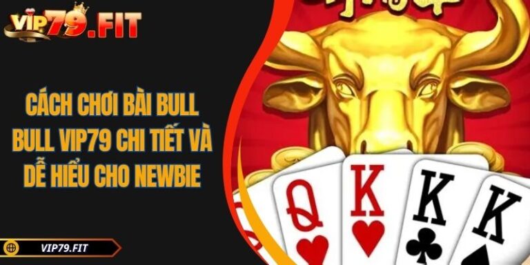 Cách Chơi Bài Bull Bull VIP79 Chi Tiết Và Dễ Hiểu Cho Newbie 6 Cách chơi bài Bull Bull VIP79