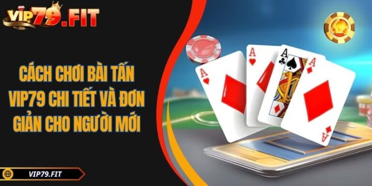 Cách Chơi Bài Tấn VIP79 Chi Tiết Và Đơn Giản Cho Người Mới 9 Cách chơi bài Tấn VIP79