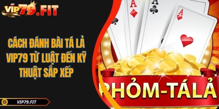 Cách Đánh Bài Tá Lả VIP79 Từ Luật Đến Kỹ Thuật Sắp Xếp 9 Cách đánh bài Tá Lả