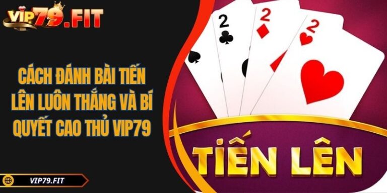 Cách Đánh Bài Tiến Lên Luôn Thắng Và Bí Quyết Cao Thủ VIP79 4 Cách đánh bài Tiến Lên luôn thắng