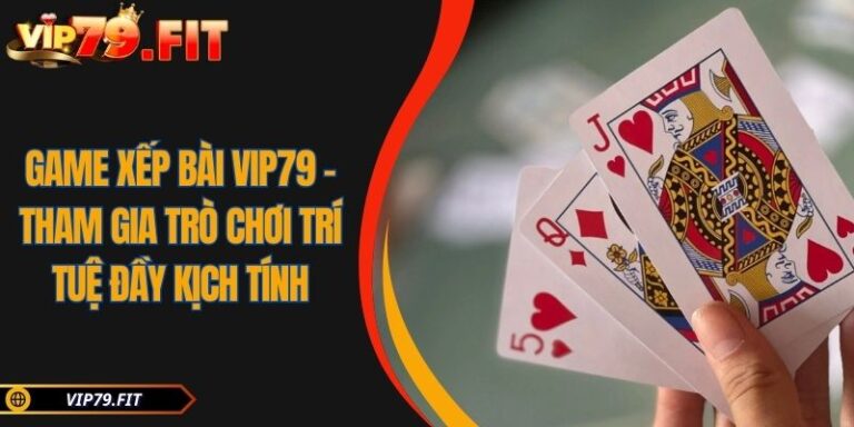 Game Xếp Bài VIP79 - Tham Gia Trò Chơi Trí Tuệ Đầy Kịch Tính 6 Game xếp bài