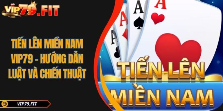 Tiến Lên Miền Nam VIP79 - Hướng Dẫn Luật Và Chiến Thuật 5 Tiến Lên Miền Nam VIP79